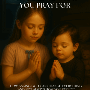 Be Careful What You Pray For: How Asking God Can Change Everything (And Not Always How You Expect)