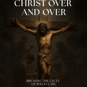 Crucifying Christ Over and Over: Breaking the Cycle of Willful Sin